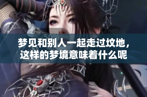 梦见和别人一起走过坟地，这样的梦境意味着什么呢