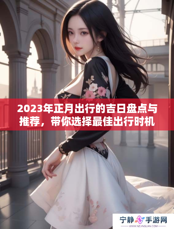 2023年正月出行的吉日盘点与推荐，带你选择最佳出行时机
