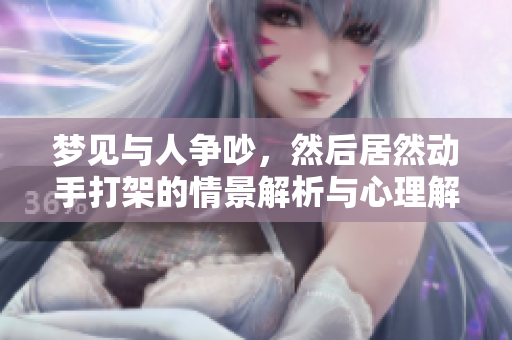 梦见与人争吵，然后居然动手打架的情景解析与心理解读