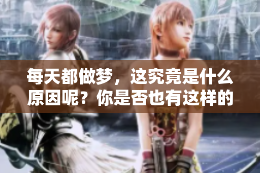 每天都做梦，这究竟是什么原因呢？你是否也有这样的困惑与好奇？