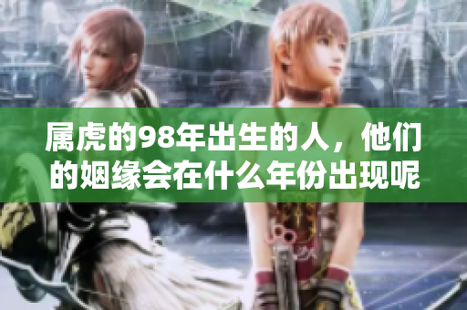 属虎的98年出生的人，他们的姻缘会在什么年份出现呢？