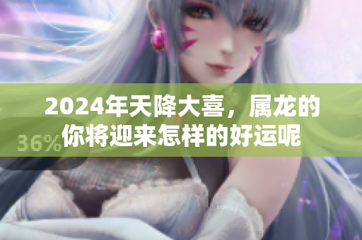 2024年天降大喜，属龙的你将迎来怎样的好运呢