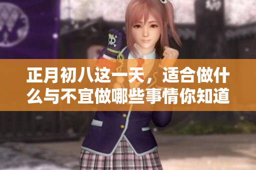 正月初八这一天，适合做什么与不宜做哪些事情你知道吗