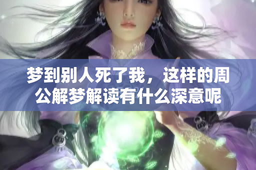 梦到别人死了我，这样的周公解梦解读有什么深意呢