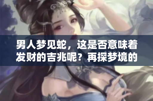 男人梦见蛇，这是否意味着发财的吉兆呢？再探梦境的深层含义。