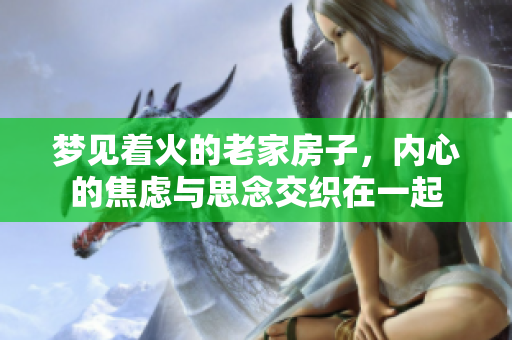梦见着火的老家房子，内心的焦虑与思念交织在一起