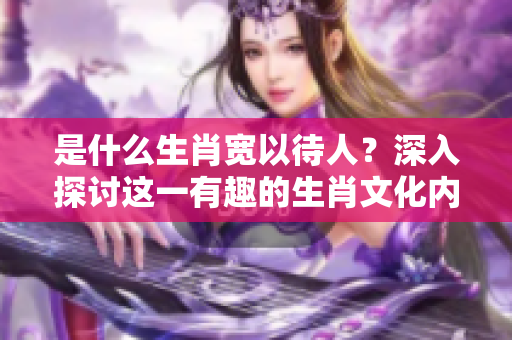 是什么生肖宽以待人？深入探讨这一有趣的生肖文化内涵。