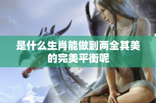 是什么生肖能做到两全其美的完美平衡呢