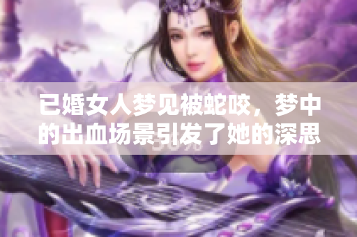 已婚女人梦见被蛇咬，梦中的出血场景引发了她的深思