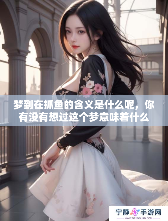 梦到在抓鱼的含义是什么呢，你有没有想过这个梦意味着什么呢