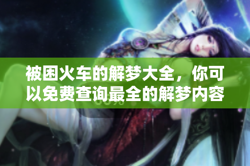 被困火车的解梦大全，你可以免费查询最全的解梦内容