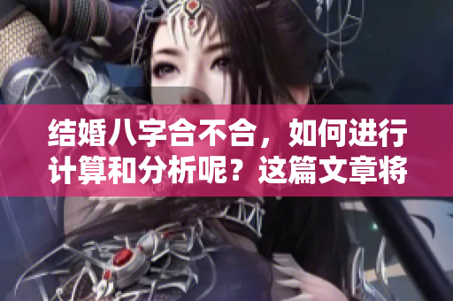 结婚八字合不合，如何进行计算和分析呢？这篇文章将为你解答。