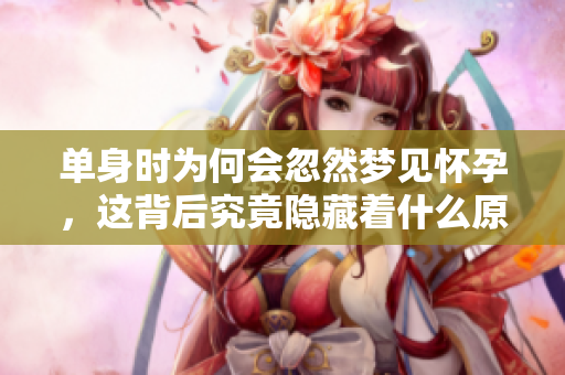 单身时为何会忽然梦见怀孕，这背后究竟隐藏着什么原因呢