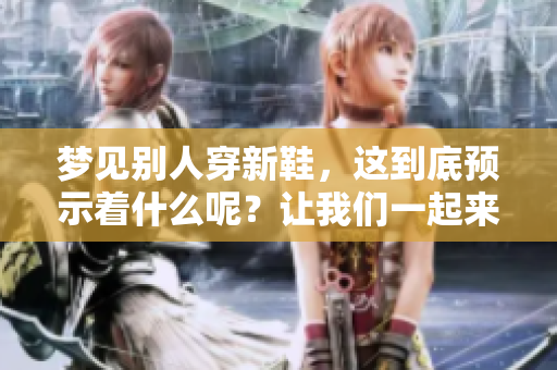 梦见别人穿新鞋，这到底预示着什么呢？让我们一起来探索其中的含义吧！