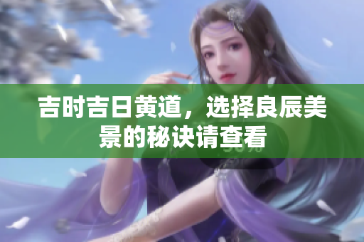 吉时吉日黄道，选择良辰美景的秘诀请查看