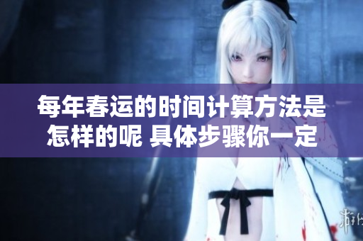 每年春运的时间计算方法是怎样的呢 具体步骤你一定要了解清楚