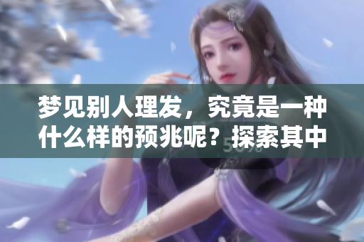 梦见别人理发，究竟是一种什么样的预兆呢？探索其中的深意与象征吧。