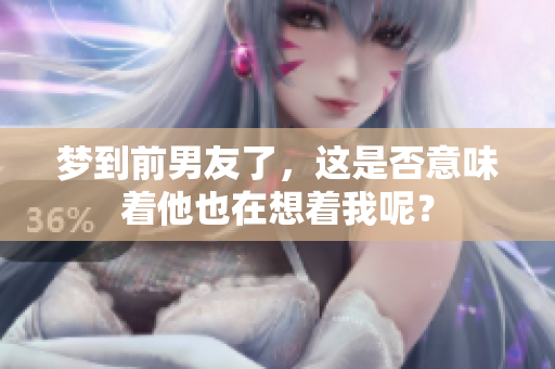 梦到前男友了，这是否意味着他也在想着我呢？