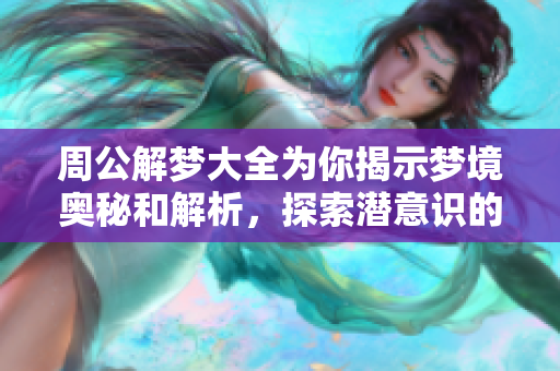 周公解梦大全为你揭示梦境奥秘和解析，探索潜意识的奇妙世界