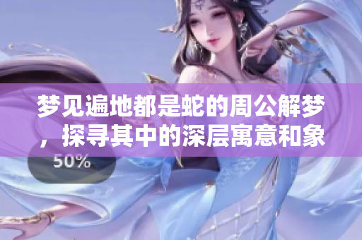 梦见遍地都是蛇的周公解梦，探寻其中的深层寓意和象征意义