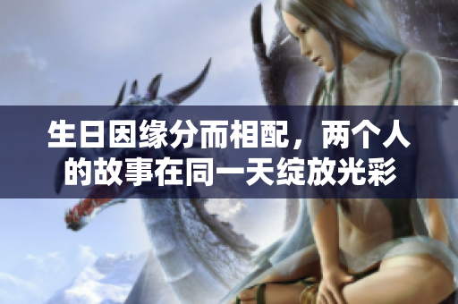 生日因缘分而相配，两个人的故事在同一天绽放光彩