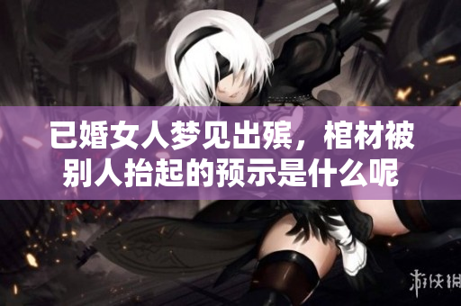 已婚女人梦见出殡，棺材被别人抬起的预示是什么呢