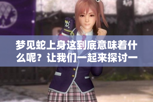 梦见蛇上身这到底意味着什么呢？让我们一起来探讨一下其中的含义。