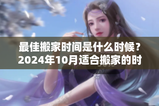 最佳搬家时间是什么时候？2024年10月适合搬家的时机分析