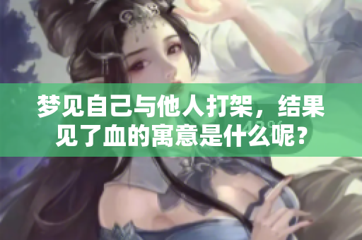 梦见自己与他人打架，结果见了血的寓意是什么呢？