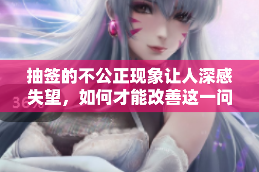抽签的不公正现象让人深感失望，如何才能改善这一问题呢