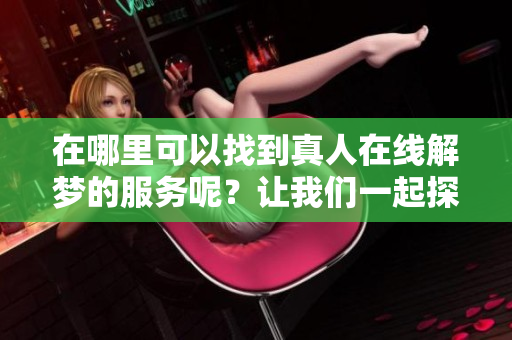 在哪里可以找到真人在线解梦的服务呢？让我们一起探索一下这个话题！