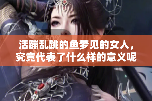 活蹦乱跳的鱼梦见的女人，究竟代表了什么样的意义呢
