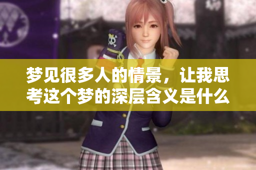 梦见很多人的情景，让我思考这个梦的深层含义是什么呢