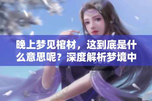 晚上梦见棺材，这到底是什么意思呢？深度解析梦境中的棺材含义。