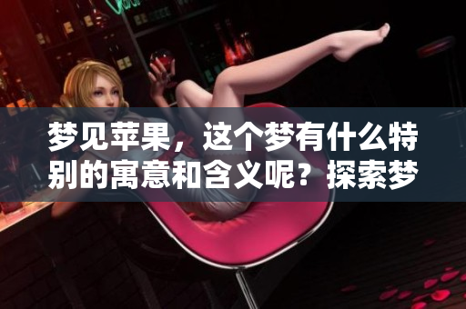 梦见苹果，这个梦有什么特别的寓意和含义呢？探索梦境中的苹果象征。