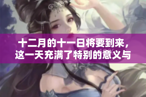 十二月的十一日将要到来，这一天充满了特别的意义与期待