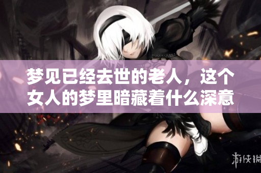 梦见已经去世的老人，这个女人的梦里暗藏着什么深意呢