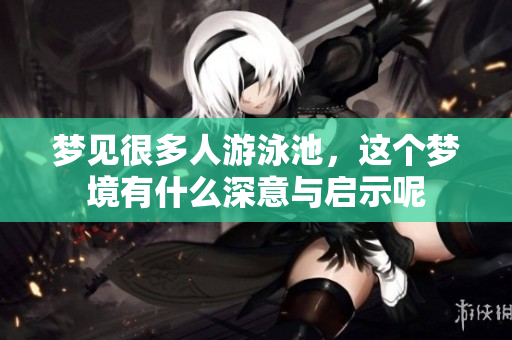 梦见很多人游泳池，这个梦境有什么深意与启示呢