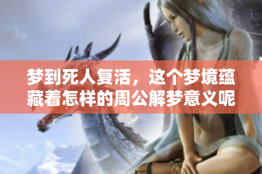 梦到死人复活，这个梦境蕴藏着怎样的周公解梦意义呢