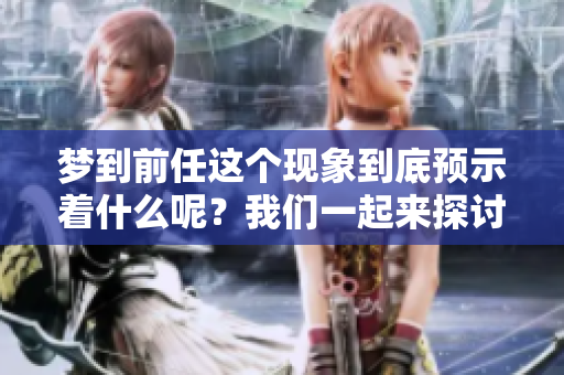 梦到前任这个现象到底预示着什么呢？我们一起来探讨一下。