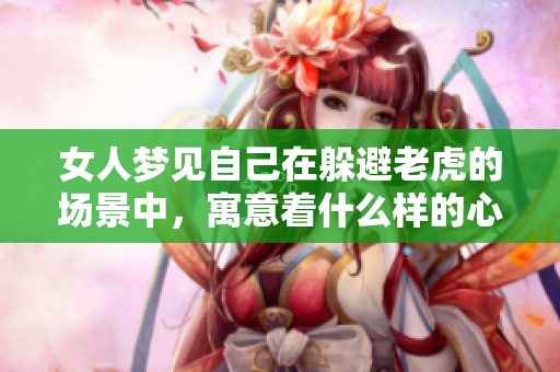 女人梦见自己在躲避老虎的场景中，寓意着什么样的心理状态呢
