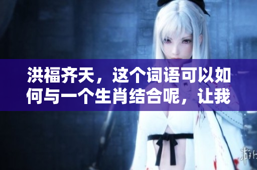 洪福齐天，这个词语可以如何与一个生肖结合呢，让我们一起探讨一下。