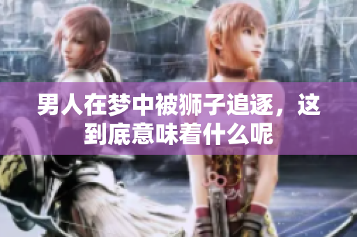 男人在梦中被狮子追逐，这到底意味着什么呢