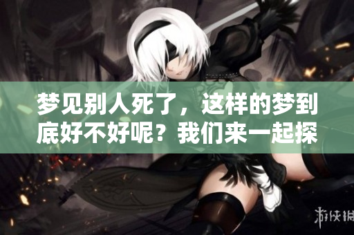梦见别人死了，这样的梦到底好不好呢？我们来一起探讨一下。