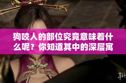 狗咬人的部位究竟意味着什么呢？你知道其中的深层寓意吗