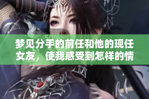 梦见分手的前任和他的现任女友，使我感受到怎样的情感纠葛呢