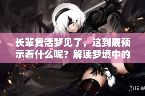 长辈复活梦见了，这到底预示着什么呢？解读梦境中的深层寓意