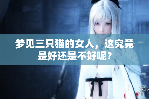 梦见三只猫的女人，这究竟是好还是不好呢？