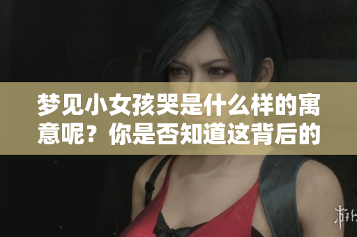 梦见小女孩哭是什么样的寓意呢？你是否知道这背后的深意是什么？
