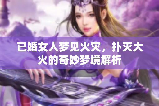 已婚女人梦见火灾，扑灭大火的奇妙梦境解析